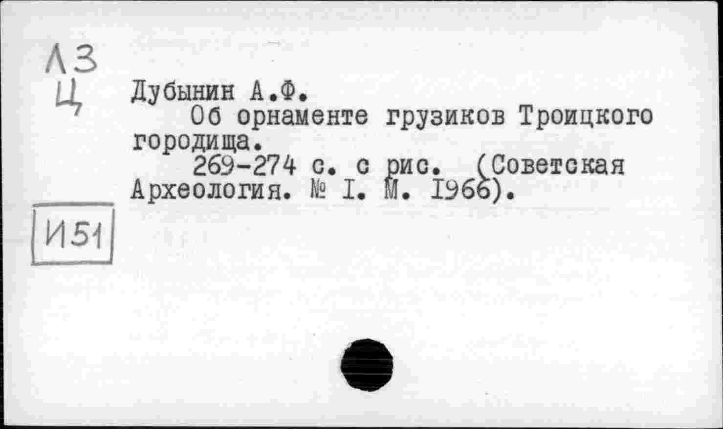 ﻿лз
IJ Дубынин А.Ф.
Об орнаменте грузиков Троицкого городища.
269-274 с. с рис. (Советская Археология. № I. М. 1966).
И 51